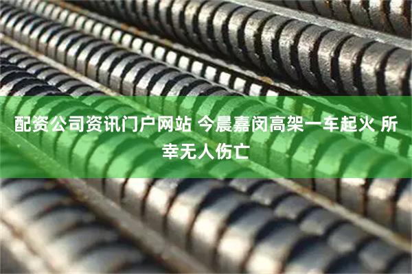 配资公司资讯门户网站 今晨嘉闵高架一车起火 所幸无人伤亡