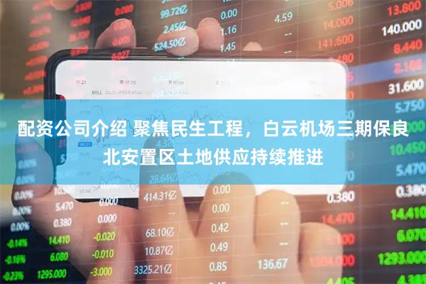 配资公司介绍 聚焦民生工程，白云机场三期保良北安置区土地供应持续推进