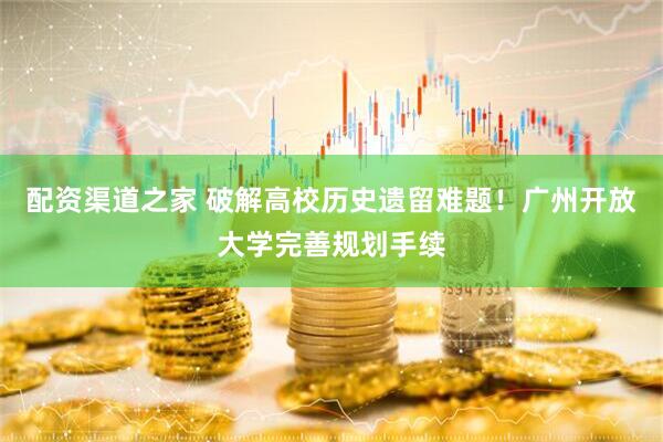 配资渠道之家 破解高校历史遗留难题！广州开放大学完善规划手续