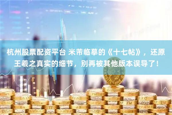杭州股票配资平台 米芾临摹的《十七帖》，还原王羲之真实的细节，别再被其他版本误导了！