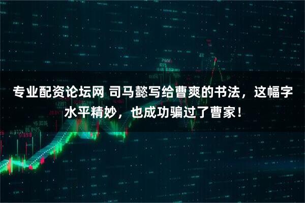 专业配资论坛网 司马懿写给曹爽的书法，这幅字水平精妙，也成功骗过了曹家！