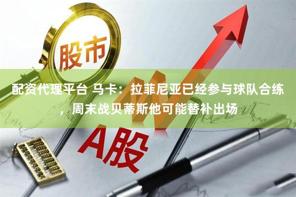 配资代理平台 马卡：拉菲尼亚已经参与球队合练，周末战贝蒂斯他可能替补出场
